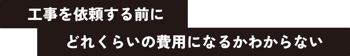工事を依頼する前にどれくらいの費用になるかわからない