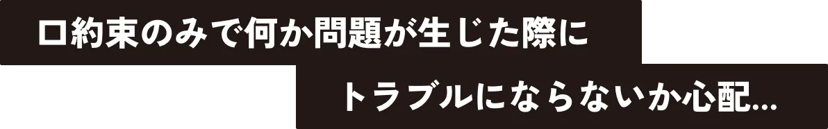 口約束のみで何か問題が生じた際にトラブルにならないか心配...